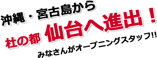 沖縄・宮古島から杜の都仙台へ進出！みなさんがオープニングスタッフ‼